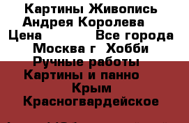 Картины Живопись Андрея Королева. › Цена ­ 9 000 - Все города, Москва г. Хобби. Ручные работы » Картины и панно   . Крым,Красногвардейское